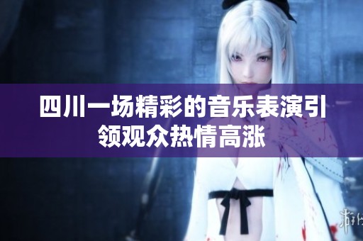 四川一場(chǎng)精彩的音樂(lè)表演引領(lǐng)觀(guān)眾熱情高漲