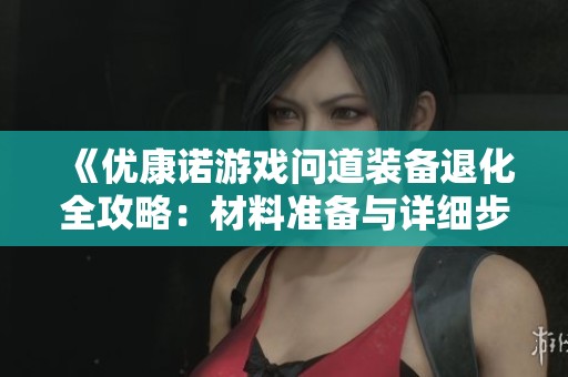 《優(yōu)康諾游戲問道裝備退化全攻略：材料準(zhǔn)備與詳細(xì)步驟解析》