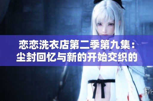 戀戀洗衣店第二季第九集：塵封回憶與新的開始交織的故事