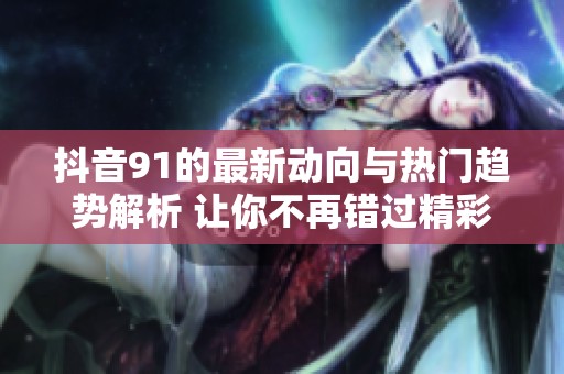 抖音91的最新動(dòng)向與熱門趨勢(shì)解析 讓你不再錯(cuò)過精彩內(nèi)容