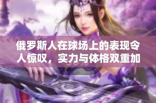 俄羅斯人在球場上的表現(xiàn)令人驚嘆，實(shí)力與體格雙重加持