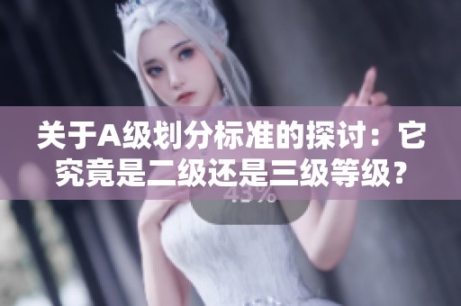 關(guān)于A級(jí)劃分標(biāo)準(zhǔn)的探討：它究竟是二級(jí)還是三級(jí)等級(jí)<div   id=
