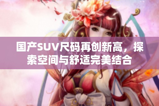 國產SUV尺碼再創(chuàng)新高，探索空間與舒適完美結合