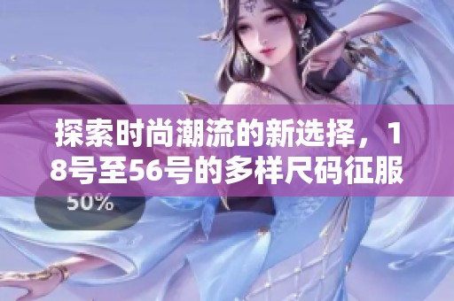 探索時尚潮流的新選擇，18號至56號的多樣尺碼征服你