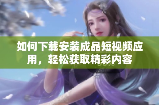 如何下載安裝成品短視頻應(yīng)用，輕松獲取精彩內(nèi)容