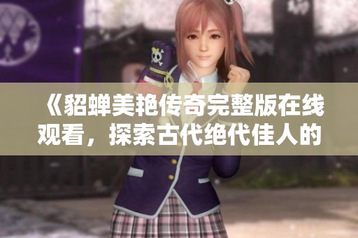 《貂蟬美艷傳奇完整版在線觀看，探索古代絕代佳人的故事》