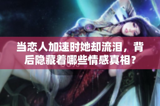 當(dāng)戀人加速時(shí)她卻流淚，背后隱藏著哪些情感真相？