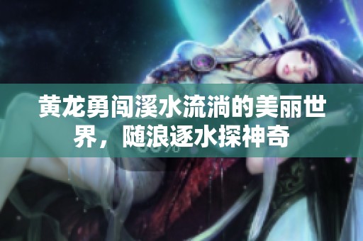 黃龍勇闖溪水流淌的美麗世界，隨浪逐水探神奇