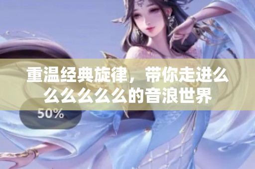 重溫經(jīng)典旋律，帶你走進(jìn)么么么么么么的音浪世界