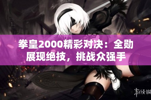 拳皇2000精彩對決：全勛展現絕技，挑戰(zhàn)眾強手