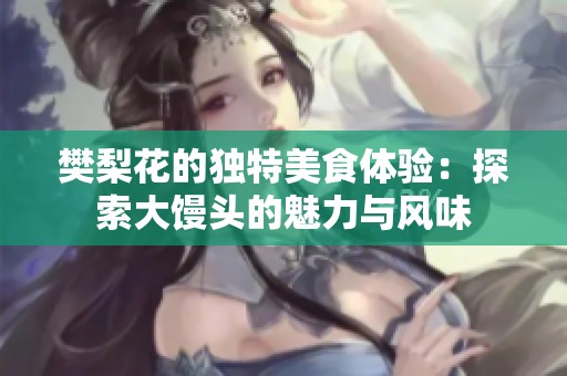 樊梨花的獨(dú)特美食體驗(yàn)：探索大饅頭的魅力與風(fēng)味