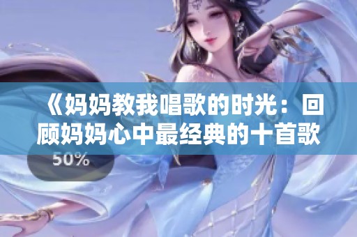 《媽媽教我唱歌的時(shí)光：回顧媽媽心中最經(jīng)典的十首歌曲》