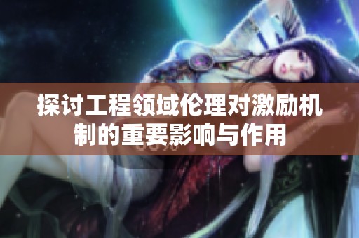 探討工程領(lǐng)域倫理對激勵機制的重要影響與作用
