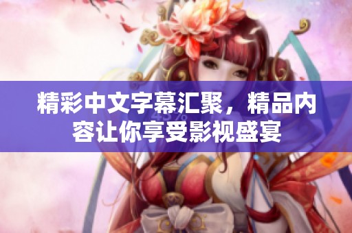 精彩中文字幕匯聚，精品內(nèi)容讓你享受影視盛宴