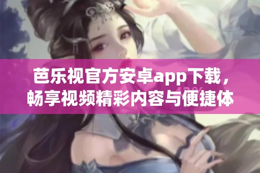 芭樂視官方安卓app下載，暢享視頻精彩內(nèi)容與便捷體驗