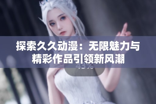 探索久久動(dòng)漫：無(wú)限魅力與精彩作品引領(lǐng)新風(fēng)潮