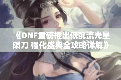《DNF重磅推出低配流光星隕刀 強(qiáng)化盛典全攻略詳解》