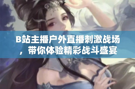 B站主播戶(hù)外直播刺激戰(zhàn)場(chǎng),帶你體驗(yàn)精彩戰(zhàn)斗盛宴 B站主播戶(hù)外直播刺激戰(zhàn)場(chǎng),帶你體驗(yàn)精彩戰(zhàn)斗盛宴
