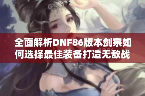 全面解析DNF86版本劍宗如何選擇最佳裝備打造無敵戰(zhàn)力
