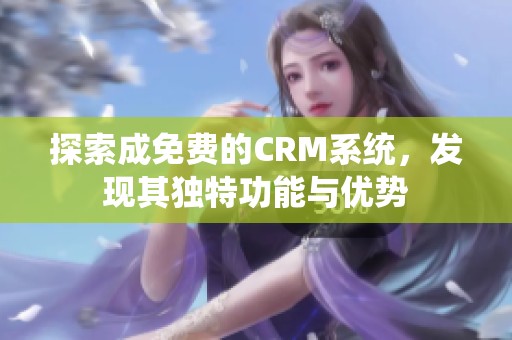 探索成免費的CRM系統(tǒng)，發(fā)現(xiàn)其獨特功能與優(yōu)勢