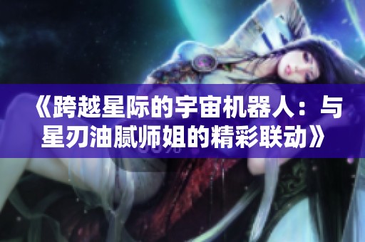 《跨越星際的宇宙機(jī)器人：與星刃油膩師姐的精彩聯(lián)動》