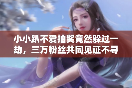 小小趴不愛(ài)抽獎(jiǎng)竟然躲過(guò)一劫,三萬(wàn)粉絲共同見(jiàn)證不尋常經(jīng)歷 小小趴不愛(ài)抽獎(jiǎng)竟然躲過(guò)一劫,三萬(wàn)粉絲共同見(jiàn)證不尋常經(jīng)歷