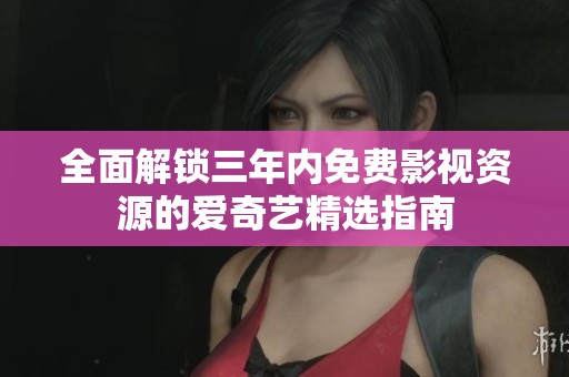 全面解鎖三年內(nèi)免費影視資源的愛奇藝精選指南