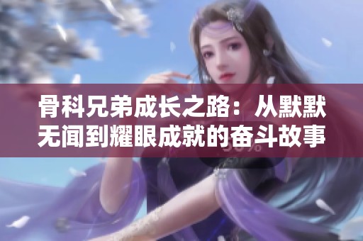 骨科兄弟成長(zhǎng)之路：從默默無聞到耀眼成就的奮斗故事
