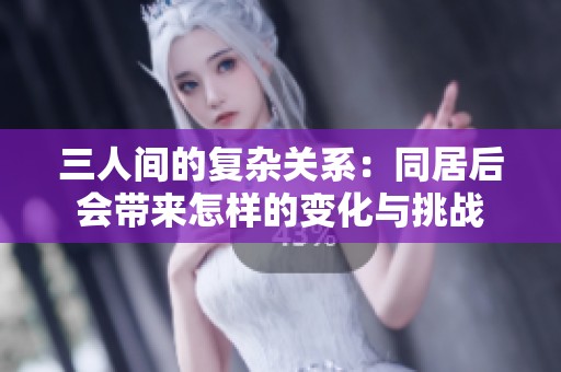 三人間的復(fù)雜關(guān)系：同居后會(huì)帶來(lái)怎樣的變化與挑戰(zhàn)