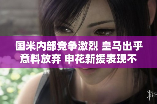 國(guó)米內(nèi)部競(jìng)爭(zhēng)激烈 皇馬出乎意料放棄 申花新援表現(xiàn)不佳成水貨 國(guó)米內(nèi)部競(jìng)爭(zhēng)激烈 皇馬出乎意料放棄 申花新援表現(xiàn)不佳成水貨