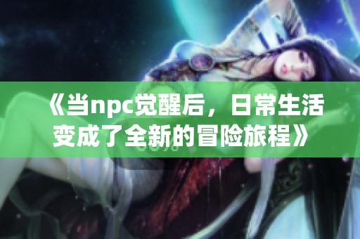《當(dāng)npc覺醒后，日常生活變成了全新的冒險旅程》