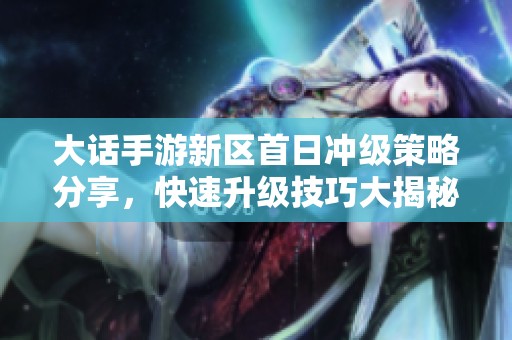 大話(huà)手游新區(qū)首日沖級(jí)策略分享，快速升級(jí)技巧大揭秘