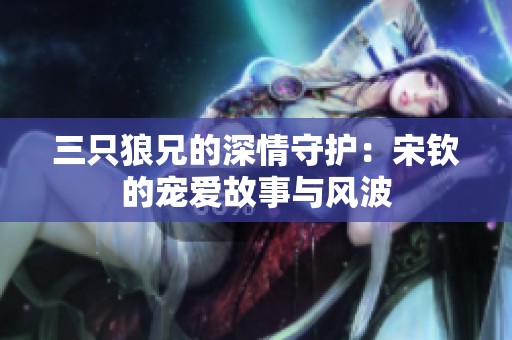 三只狼兄的深情守護：宋欽的寵愛故事與風波