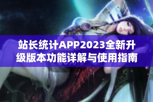 站長(zhǎng)統(tǒng)計(jì)APP2023全新升級(jí)版本功能詳解與使用指南