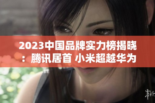 2023中國品牌實(shí)力榜揭曉：騰訊居首 小米超越華為
