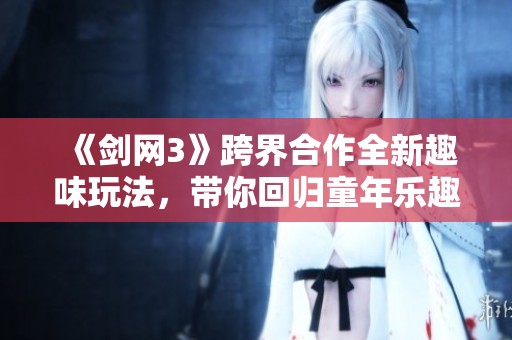 《劍網(wǎng)3》跨界合作全新趣味玩法，帶你回歸童年樂趣無限