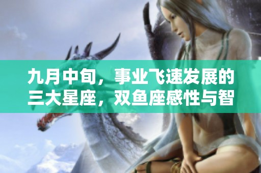 九月中旬，事業(yè)飛速發(fā)展的三大星座，雙魚座感性與智慧的結(jié)合