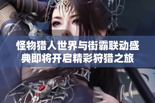 怪物獵人世界與街霸聯(lián)動(dòng)盛典即將開(kāi)啟精彩狩獵之旅