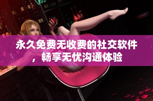永久免費(fèi)無收費(fèi)的社交軟件，暢享無憂溝通體驗(yàn)