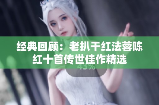 經(jīng)典回顧：老扒干紅法蓉陳紅十首傳世佳作精選