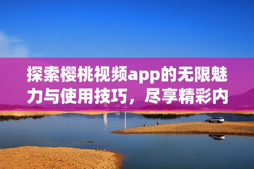探索櫻桃視頻app的無(wú)限魅力與使用技巧<div id=