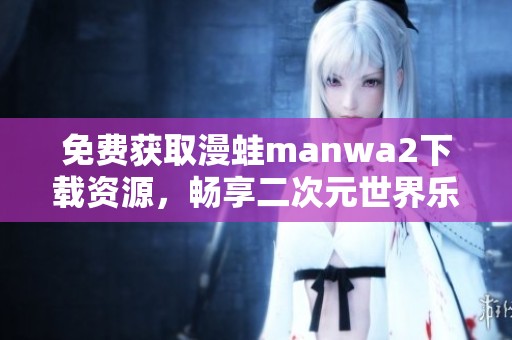 免費(fèi)獲取漫蛙manwa2下載資源，暢享二次元世界樂趣
