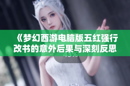 《夢(mèng)幻西游電腦版五紅強(qiáng)行改書的意外后果與深刻反思》