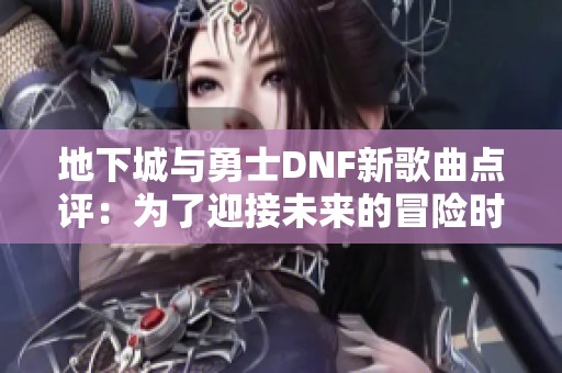 地下城與勇士DNF新歌曲點(diǎn)評(píng)：為了迎接未來(lái)的冒險(xiǎn)時(shí)刻