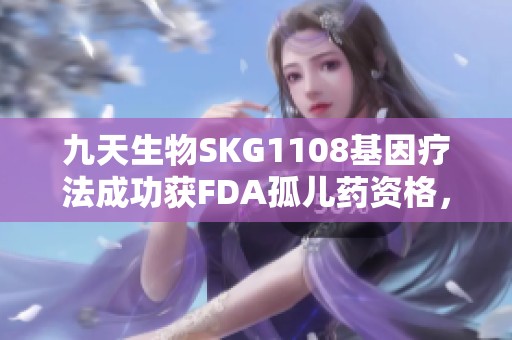 九天生物SKG1108基因療法成功獲FDA孤兒藥資格，開啟新篇章