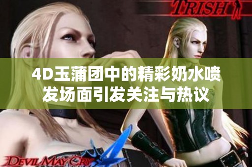 4D玉蒲團中的精彩奶水噴發(fā)場面引發(fā)關(guān)注與熱議
