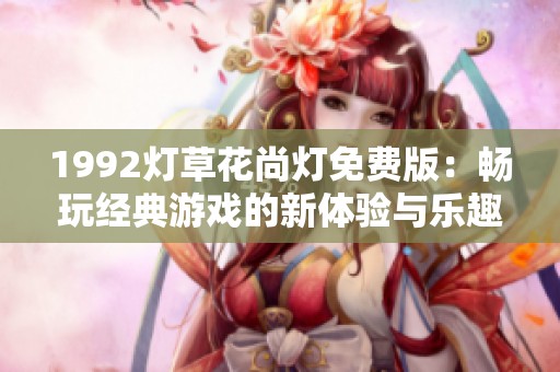 1992燈草花尚燈免費(fèi)版：暢玩經(jīng)典游戲的新體驗(yàn)與樂(lè)趣