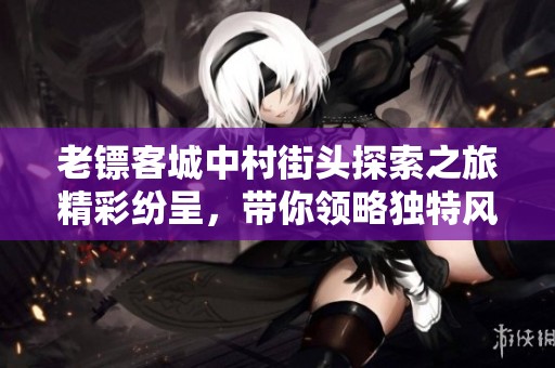 老鏢客城中村街頭探索之旅精彩紛呈，帶你領略獨特風情