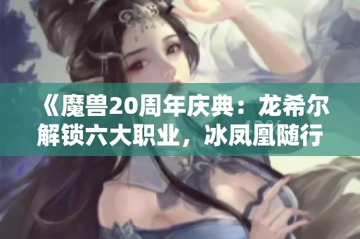 《魔獸20周年慶典：龍希爾解鎖六大職業(yè)，冰鳳凰隨行，你準(zhǔn)備好了嗎》