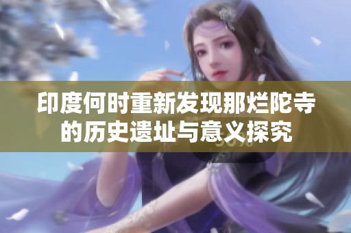 印度何時重新發(fā)現那爛陀寺的歷史遺址與意義探究